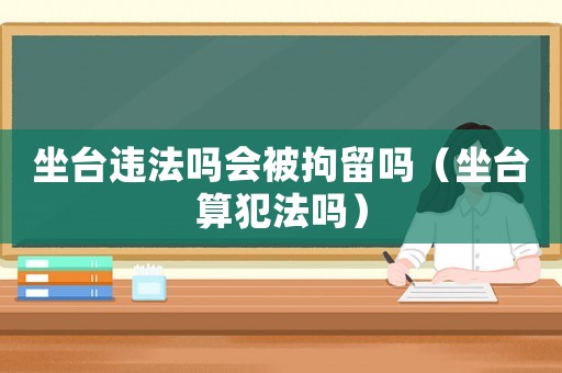 坐臺違法嗎會被拘留嗎（坐臺算犯法嗎）