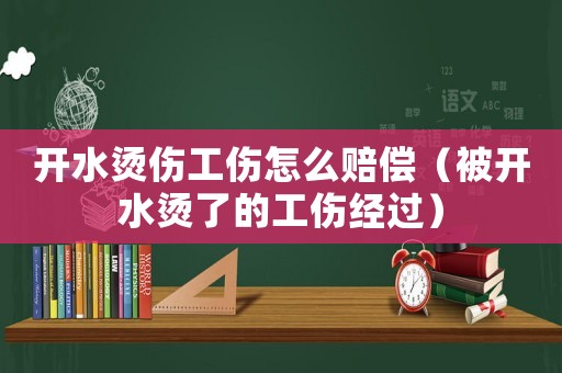 開水燙傷工傷怎么賠償（被開水燙了的工傷經(jīng)過）