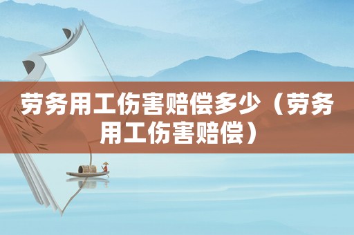 勞務用工傷害賠償多少（勞務用工傷害賠償）