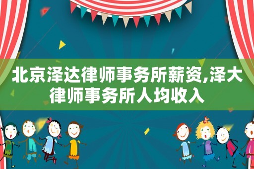 北京澤達律師事務所薪資,澤大律師事務所人均收入