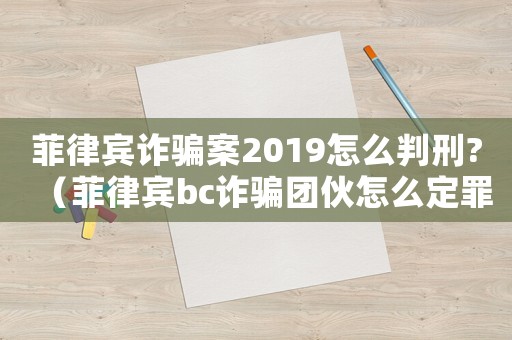 菲律賓詐騙案2019怎么判刑?（菲律賓bc詐騙團伙怎么定罪）
