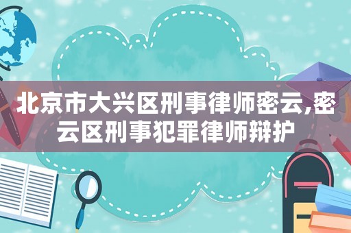 北京市大興區(qū)刑事律師密云,密云區(qū)刑事犯罪律師辯護