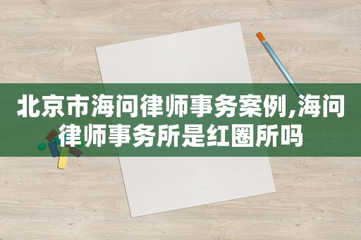 北京市海問律師事務案例,海問律師事務所是紅圈所嗎