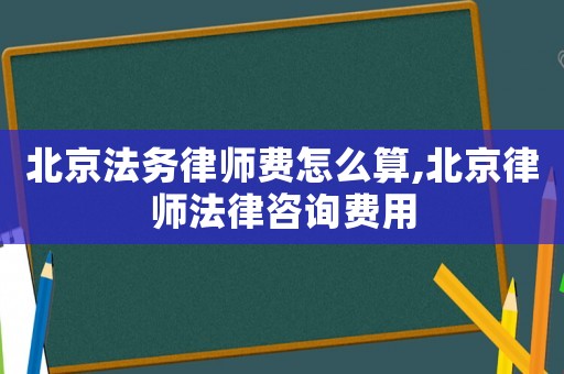 北京法務律師費怎么算,北京律師法律咨詢費用