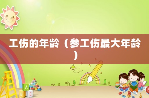 工傷的年齡（參工傷最大年齡）