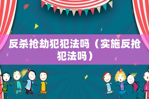 反殺搶劫犯犯法嗎（實(shí)施反搶犯法嗎）