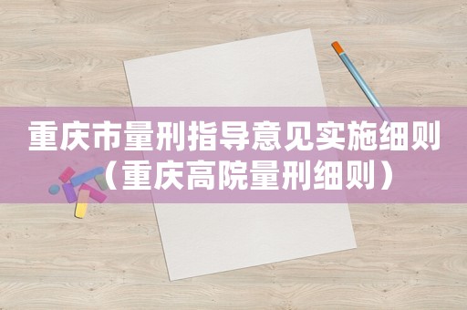 重慶市量刑指導(dǎo)意見實(shí)施細(xì)則（重慶高院量刑細(xì)則）
