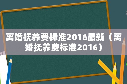 離婚撫養(yǎng)費(fèi)標(biāo)準(zhǔn)2016最新（離婚撫養(yǎng)費(fèi)標(biāo)準(zhǔn)2016）