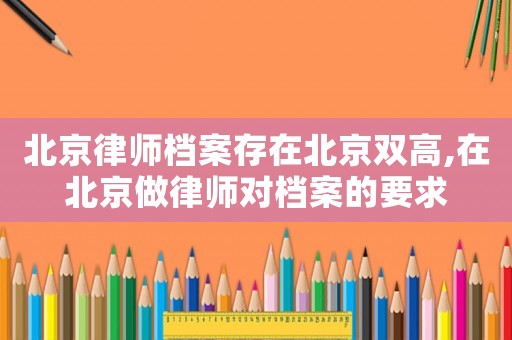 北京律師檔案存在北京雙高,在北京做律師對檔案的要求