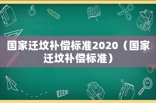 國家遷墳補償標準2020（國家遷墳補償標準）