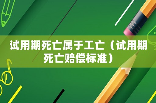 試用期死亡屬于工亡（試用期死亡賠償標準）