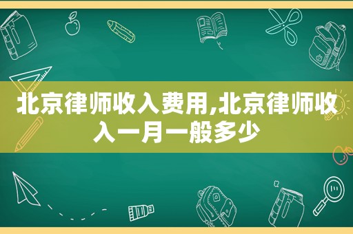 北京律師收入費用,北京律師收入一月一般多少