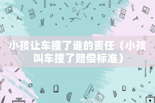 小孩讓車撞了誰的責任（小孩叫車撞了賠償標準）