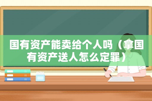 國有資產能賣給個人嗎（拿國有資產送人怎么定罪）