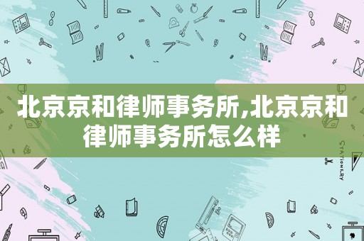 北京京和律師事務所,北京京和律師事務所怎么樣
