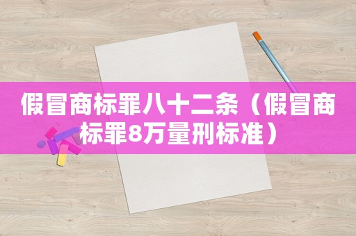假冒商標罪八十二條（假冒商標罪8萬量刑標準）