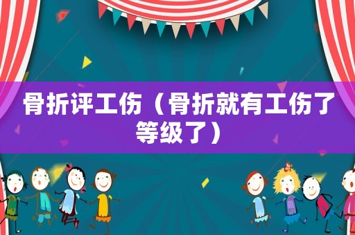 骨折評工傷（骨折就有工傷了等級了）