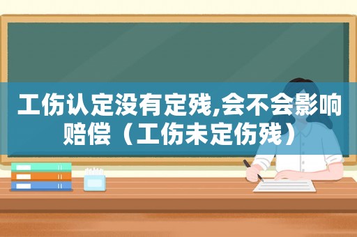 工傷認定沒有定殘,會不會影響賠償（工傷未定傷殘）