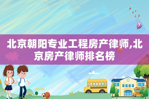 北京朝陽專業工程房產律師,北京房產律師排名榜