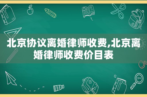 北京協議離婚律師收費,北京離婚律師收費價目表