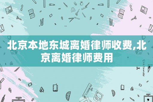 北京本地東城離婚律師收費,北京離婚律師費用