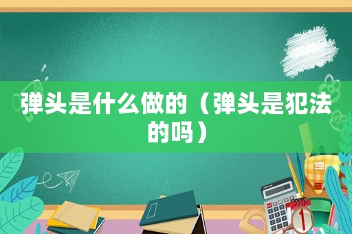 彈頭是什么做的（彈頭是犯法的嗎）