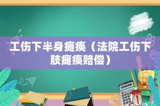 工傷下半身癱瘓（法院工傷下肢癱瘓賠償）