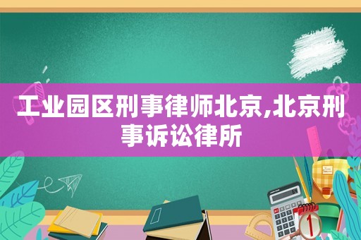 工業(yè)園區(qū)刑事律師北京,北京刑事訴訟律所