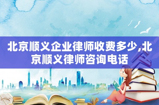 北京順義企業律師收費多少,北京順義律師咨詢電話