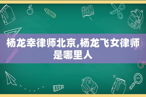 楊龍幸律師北京,楊龍飛女律師是哪里人