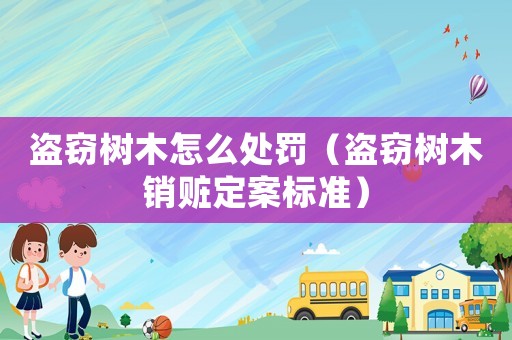 盜竊樹木怎么處罰（盜竊樹木銷贓定案標準）