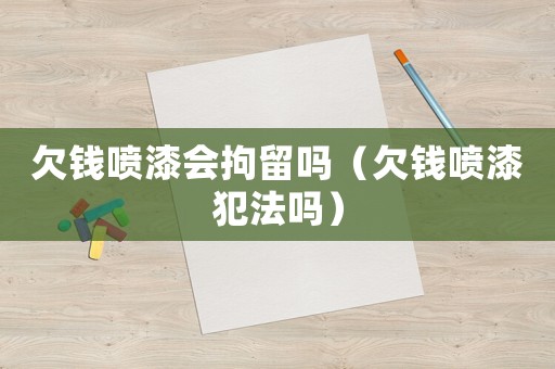 欠錢噴漆會拘留嗎（欠錢噴漆犯法嗎）