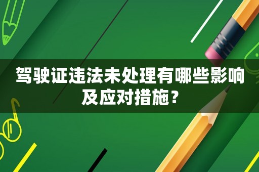 駕駛證違法未處理有哪些影響及應(yīng)對(duì)措施？