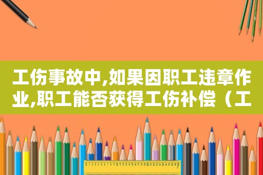 工傷事故中,如果因職工違章作業,職工能否獲得工傷補償（工傷當事人違反作業規程）