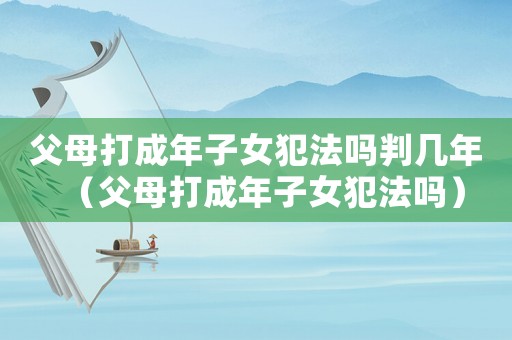 父母打成年子女犯法嗎判幾年（父母打成年子女犯法嗎）