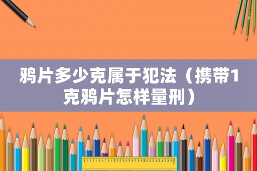 鴉片多少克屬于犯法（攜帶1克鴉片怎樣量刑）