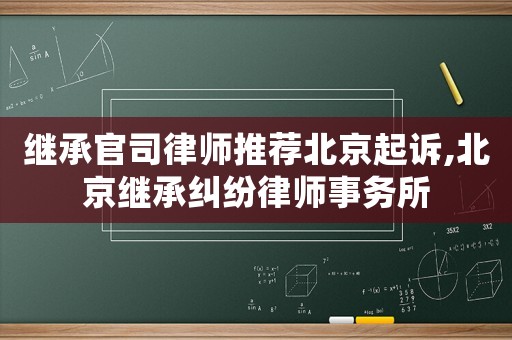 繼承官司律師推薦北京起訴,北京繼承糾紛律師事務所