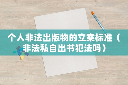個人非法出版物的立案標準（非法私自出書犯法嗎）