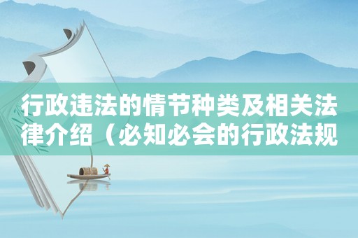 行政違法的情節(jié)種類及相關(guān)法律介紹（必知必會的行政法規(guī)）