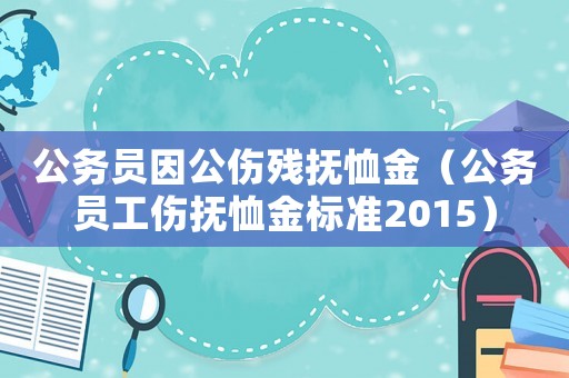 公務(wù)員因公傷殘撫恤金（公務(wù)員工傷撫恤金標(biāo)準(zhǔn)2015）