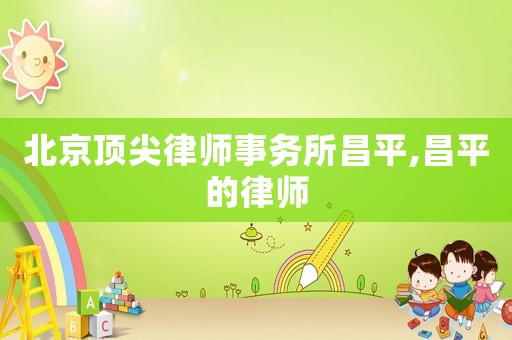 北京頂尖律師事務所昌平,昌平的律師