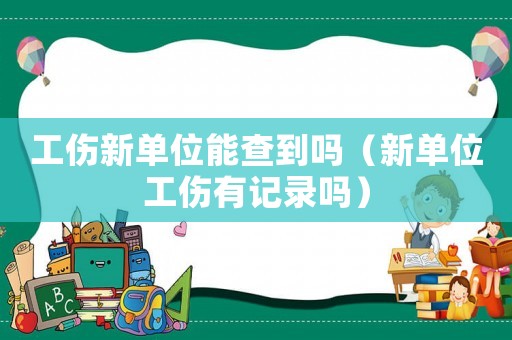 工傷新單位能查到嗎（新單位工傷有記錄嗎）