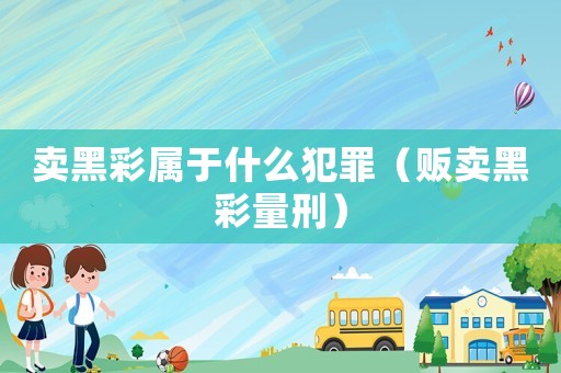 賣黑彩屬于什么犯罪（販賣黑彩量刑）