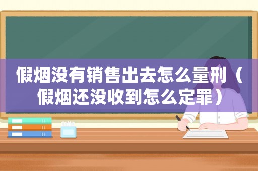 假煙沒有銷售出去怎么量刑（假煙還沒收到怎么定罪）