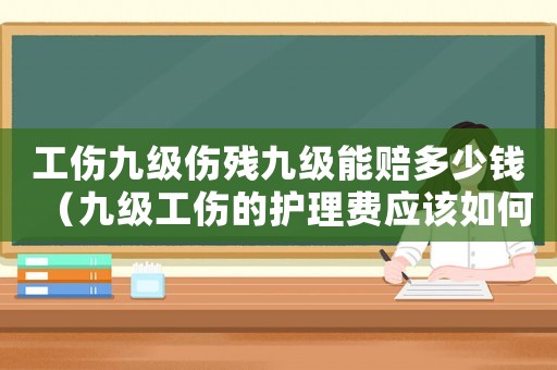 工傷九級傷殘九級能賠多少錢（九級工傷的護理費應該如何計算）