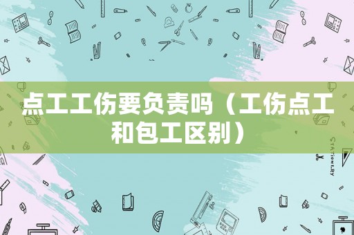 點(diǎn)工工傷要負(fù)責(zé)嗎（工傷點(diǎn)工和包工區(qū)別）