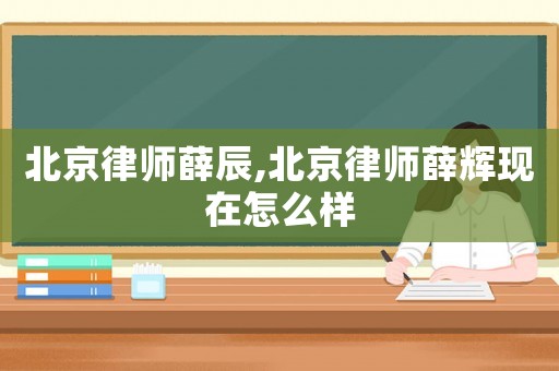 北京律師薛辰,北京律師薛輝現在怎么樣