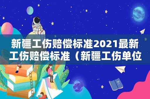 新疆工傷賠償標準2021最新工傷賠償標準（新疆工傷單位如何賠償標準）