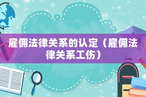 雇傭法律關系的認定（雇傭法律關系工傷）