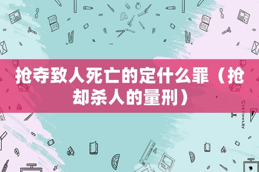 搶奪致人死亡的定什么罪（搶卻殺人的量刑）
